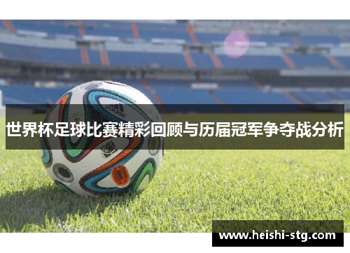 世界杯足球比赛精彩回顾与历届冠军争夺战分析
