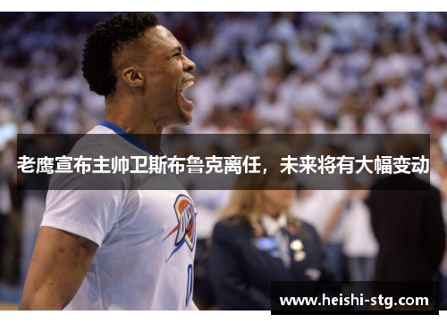 老鹰宣布主帅卫斯布鲁克离任，未来将有大幅变动