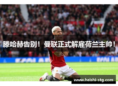 滕哈赫告别！曼联正式解雇荷兰主帅！