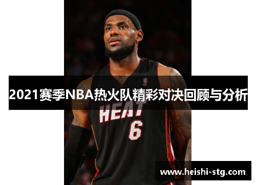 2021赛季NBA热火队精彩对决回顾与分析