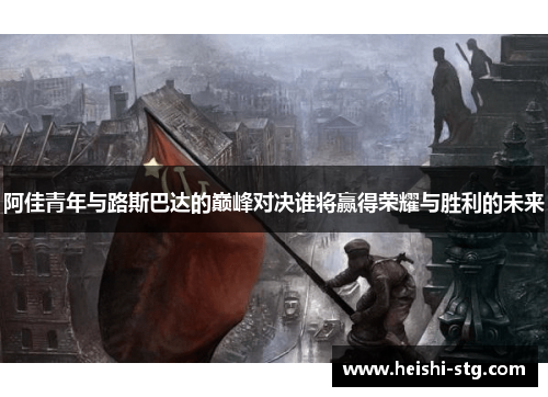 阿佳青年与路斯巴达的巅峰对决谁将赢得荣耀与胜利的未来