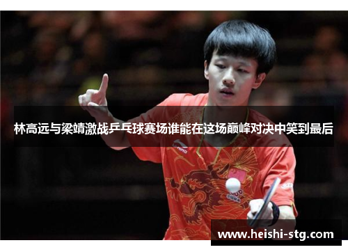 林高远与梁靖激战乒乓球赛场谁能在这场巅峰对决中笑到最后