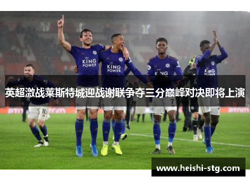 英超激战莱斯特城迎战谢联争夺三分巅峰对决即将上演